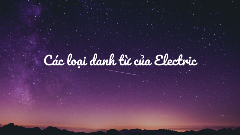 Tìm hiểu các loại danh từ của Electric ngay. (Ảnh: Sưu tầm Internet)