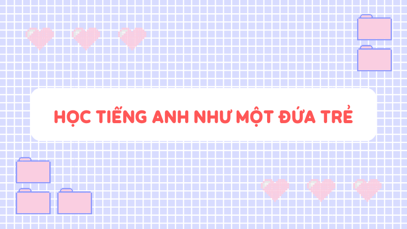 Phương pháp - Học tiếng Anh như một đứa trẻ. (Ảnh: Sưu tầm Internet)