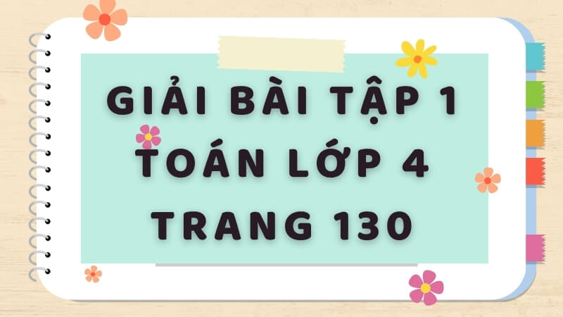 Hướng dẫn giải bài tập 1 toán lớp 4 trang 130. (Ảnh: Sưu tầm Internet)