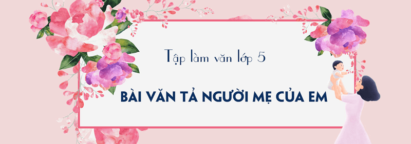 Mẫu 1 tập làm văn lớp 5 tả mẹ. (Ảnh: Sưu tầm Internet)