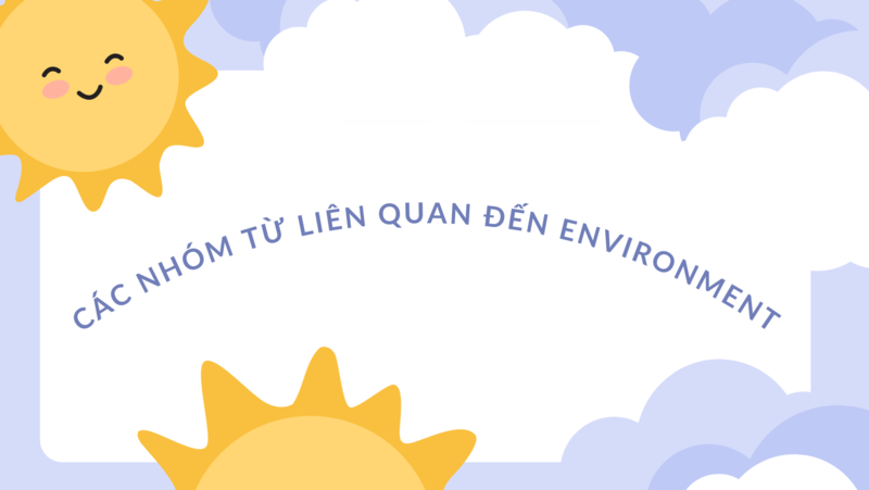 Ghi nhớ ngay các nhóm từ đồng nghĩa và trái nghĩa của Environment. (Ảnh: Tác giả)