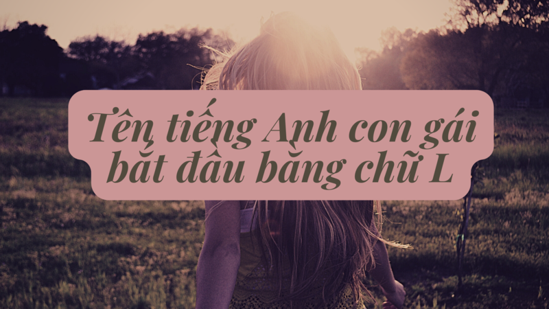 Những gợi ý hay giúp bạn tìm kiếm một tên gọi bắt đầu bằng chữ l dành cho nữ. (Ảnh: Sưu tầm Internet)