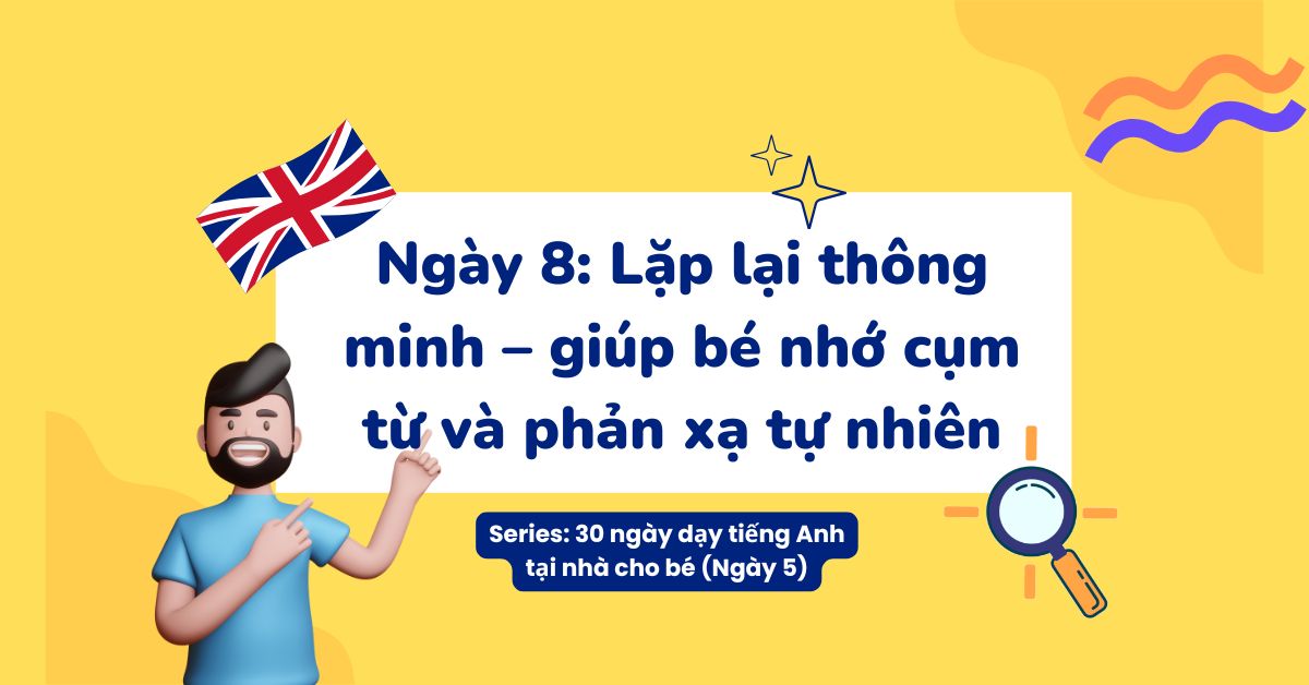 Ngày 8: Lặp lại thông minh – giúp bé nhớ cụm từ và phản xạ tự nhiên