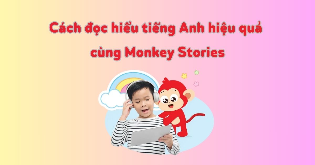 5 cách Monkey Stories giúp trẻ tăng cường kỹ năng đọc hiểu tiếng Anh hiệu quả