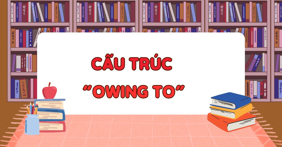 Cấu trúc owing to: Cách dùng và phân biệt với Due to