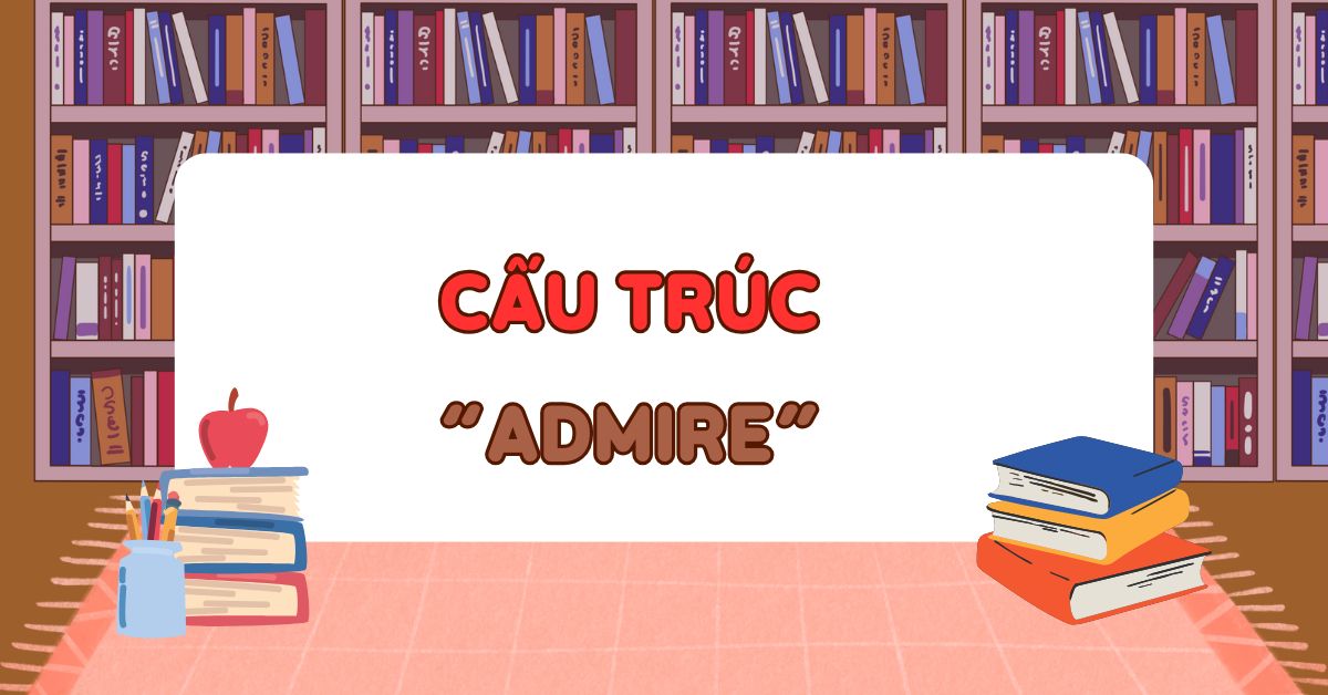Admire đi với giới từ gì? Cấu trúc dùng Admire chuẩn ngữ pháp