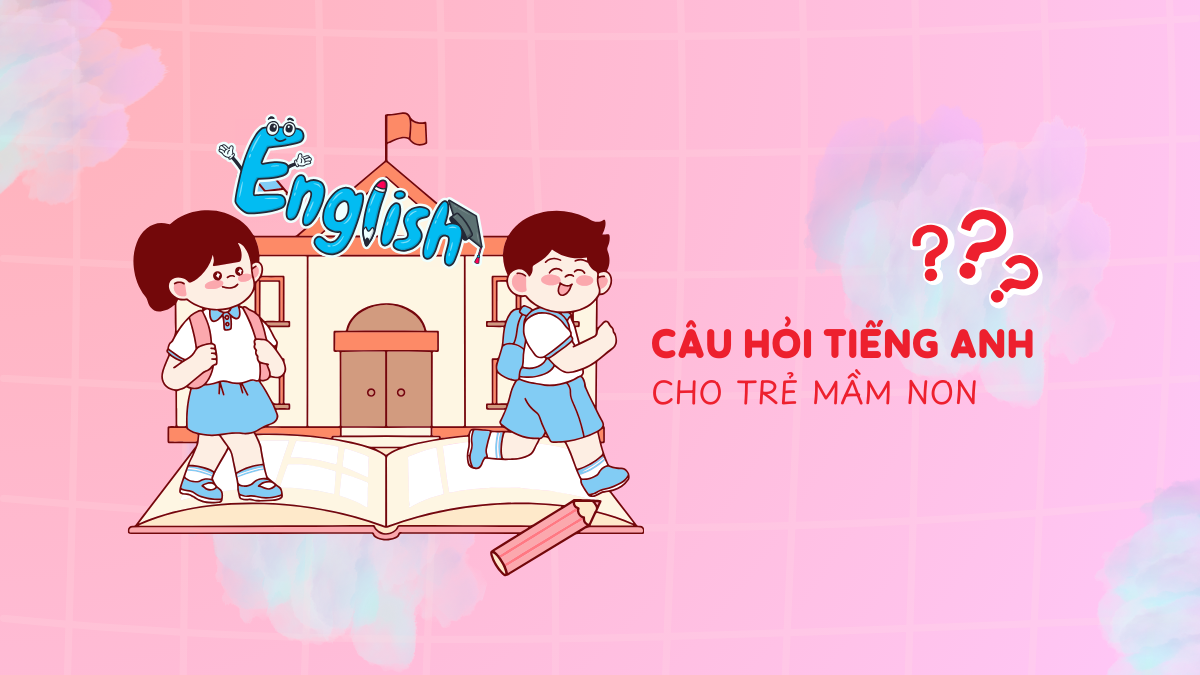 100+ Câu hỏi tiếng Anh cho trẻ mầm non tự học tại nhà dễ hiểu