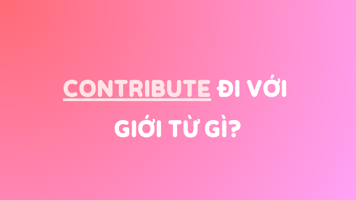 Contribute đi với giới từ gì? Cấu trúc & Bài tập có đáp án!