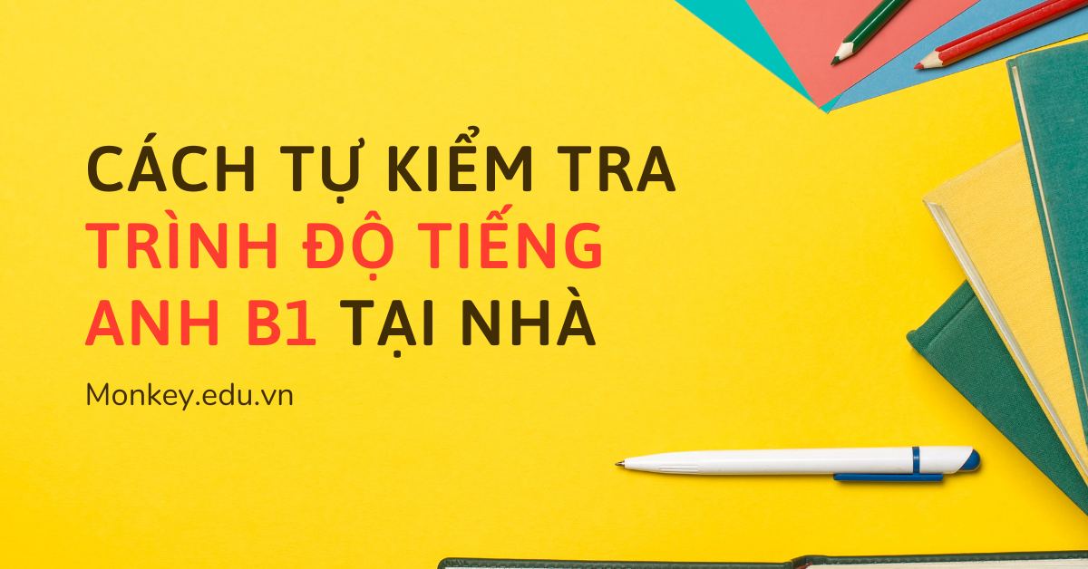 Hướng dẫn cách tự kiểm tra trình độ tiếng Anh B1 tại nhà nhanh chóng