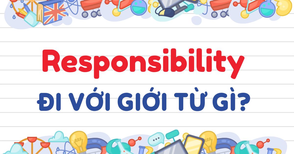 Responsibility đi với giới từ gì? Cách dùng Responsibility trong tiếng Anh chuẩn