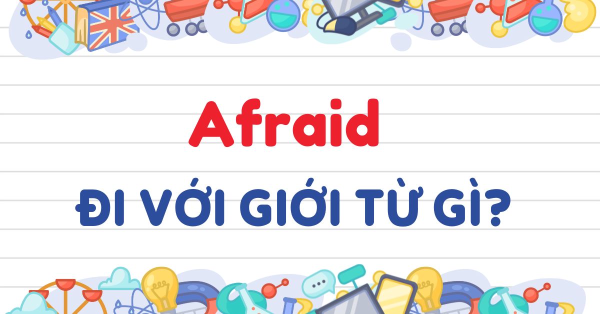 Afraid đi với giới từ gì? Cấu trúc và cách dùng Afraid trong tiếng Anh