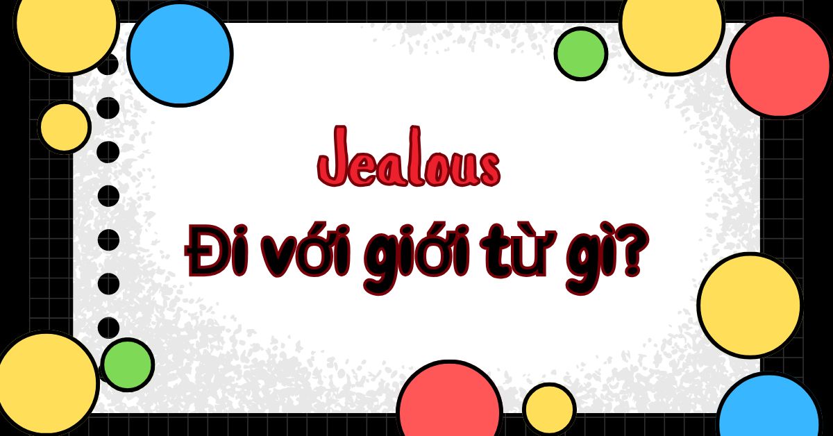 Jealous đi với giới từ gì? Cấu trúc sử dụng Jealous trong tiếng Anh chuẩn