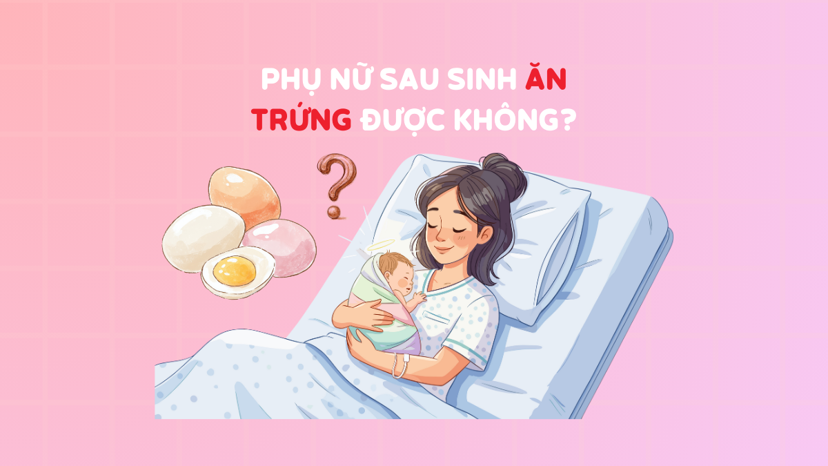 Phụ nữ sau sinh ăn trứng được không? Cần lưu ý gì?