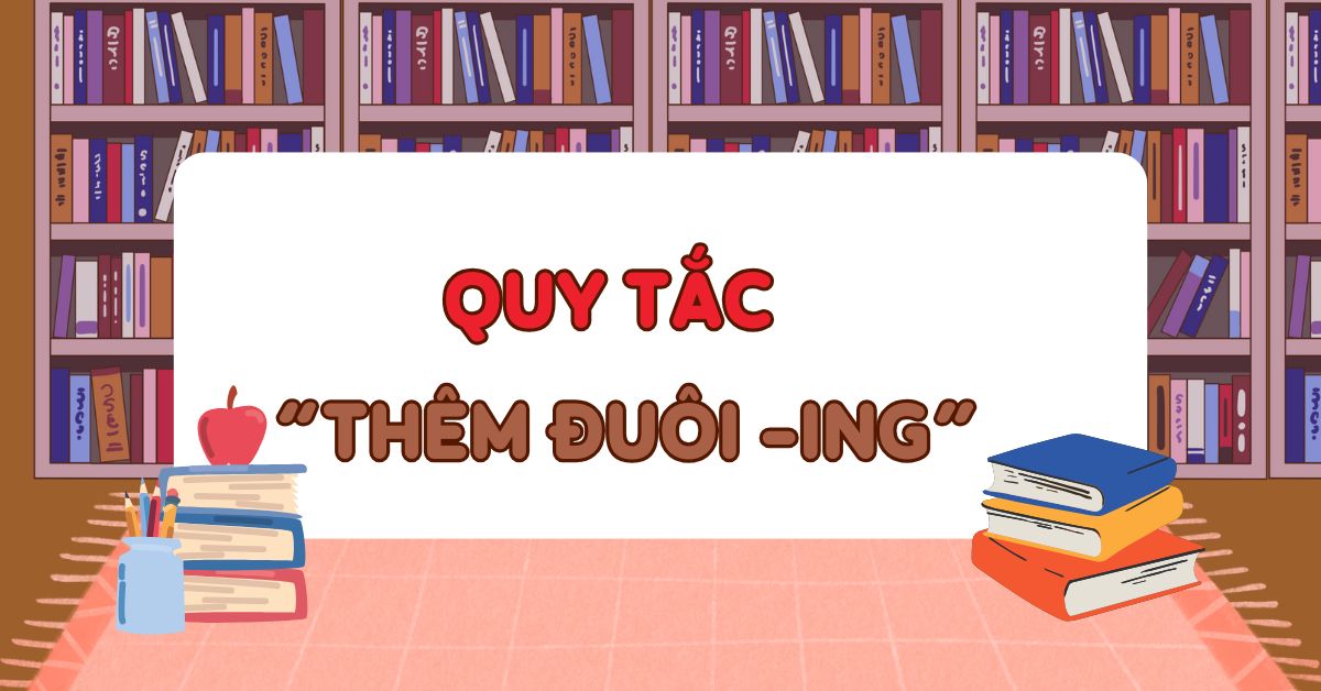 10 Quy tắc thêm đuôi ing trong tiếng Anh và cấu trúc chuẩn