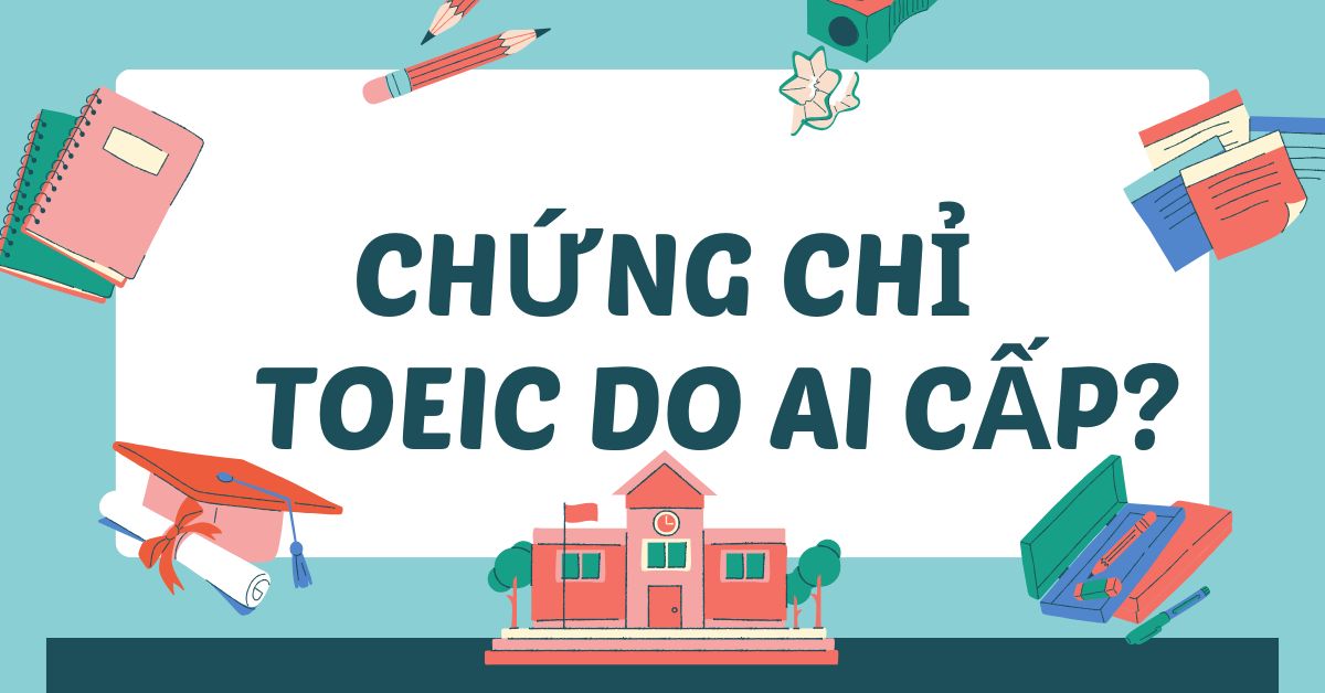 Chứng chỉ TOEIC do ai cấp? Tổ chức đứng sau tấm bằng danh giá