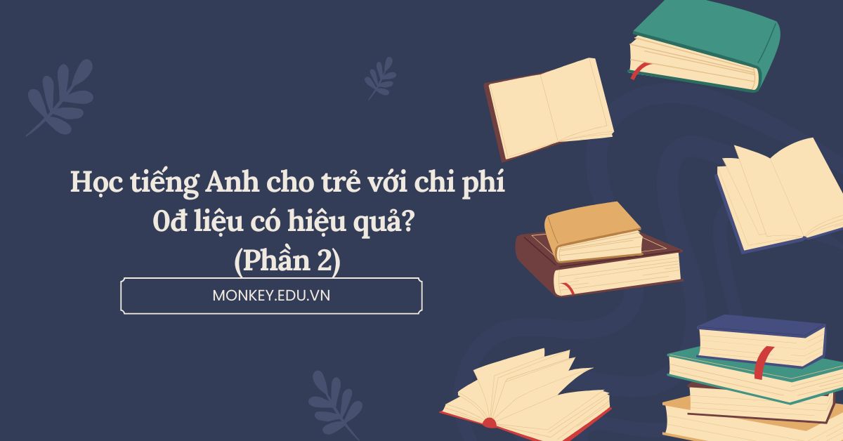 Học tiếng Anh cho trẻ với chi phí 0đ liệu có hiệu quả? (Phần 2)