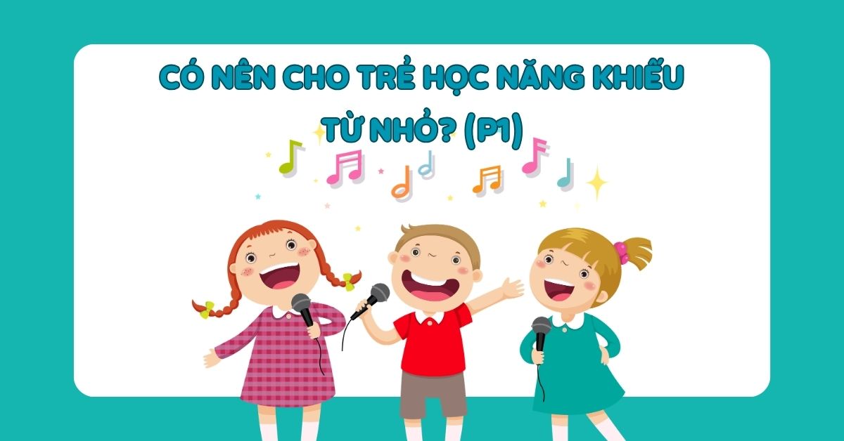 Có nên cho trẻ học năng khiếu từ nhỏ? Lời khuyên chuyên gia giúp cha mẹ quyết định đúng (P1)