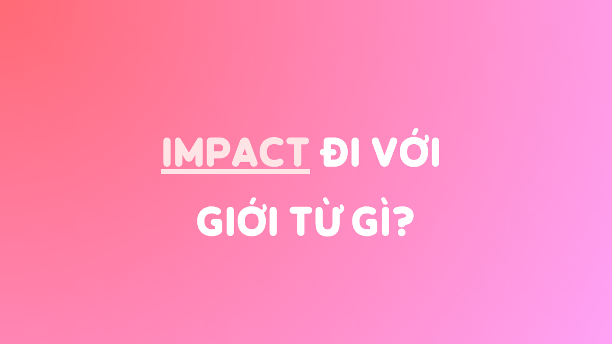 IMPACT đi với giới từ gì? Cấu trúc, cách dùng & lưu ý quan trọng