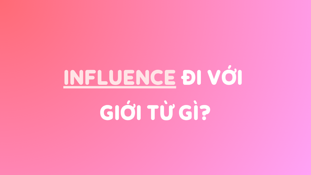 INFLUENCE đi với giới từ gì? Cấu trúc thường gặp & bài tập có đáp án!
