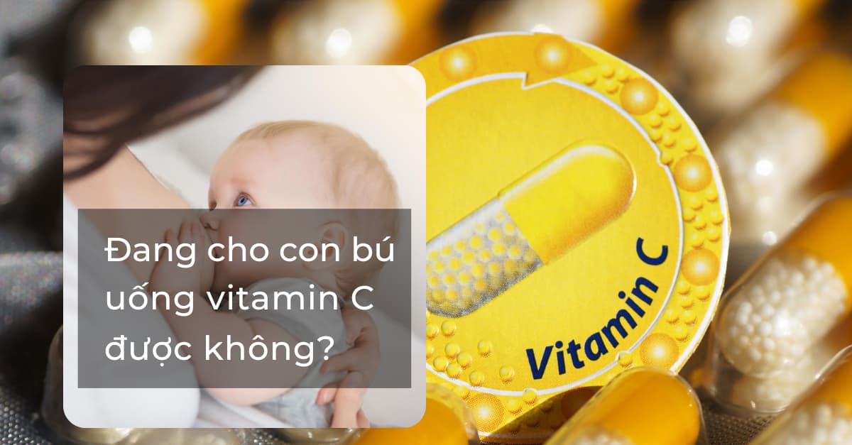 Đang cho con bú uống vitamin C được không? Uống bao nhiêu là đủ?