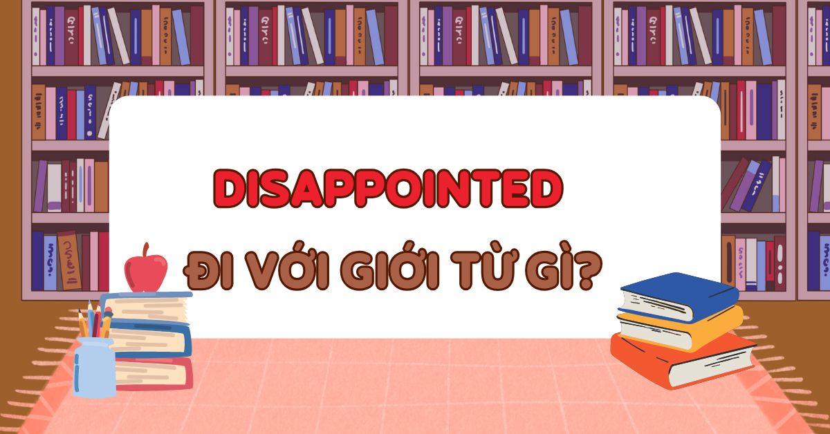 Disappointed đi với giới từ gì? Cấu trúc disappointed chuẩn ngữ pháp