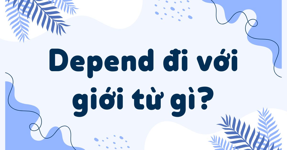 Depend đi với giới từ gì? Cách dùng depend trong tiếng Anh chuẩn