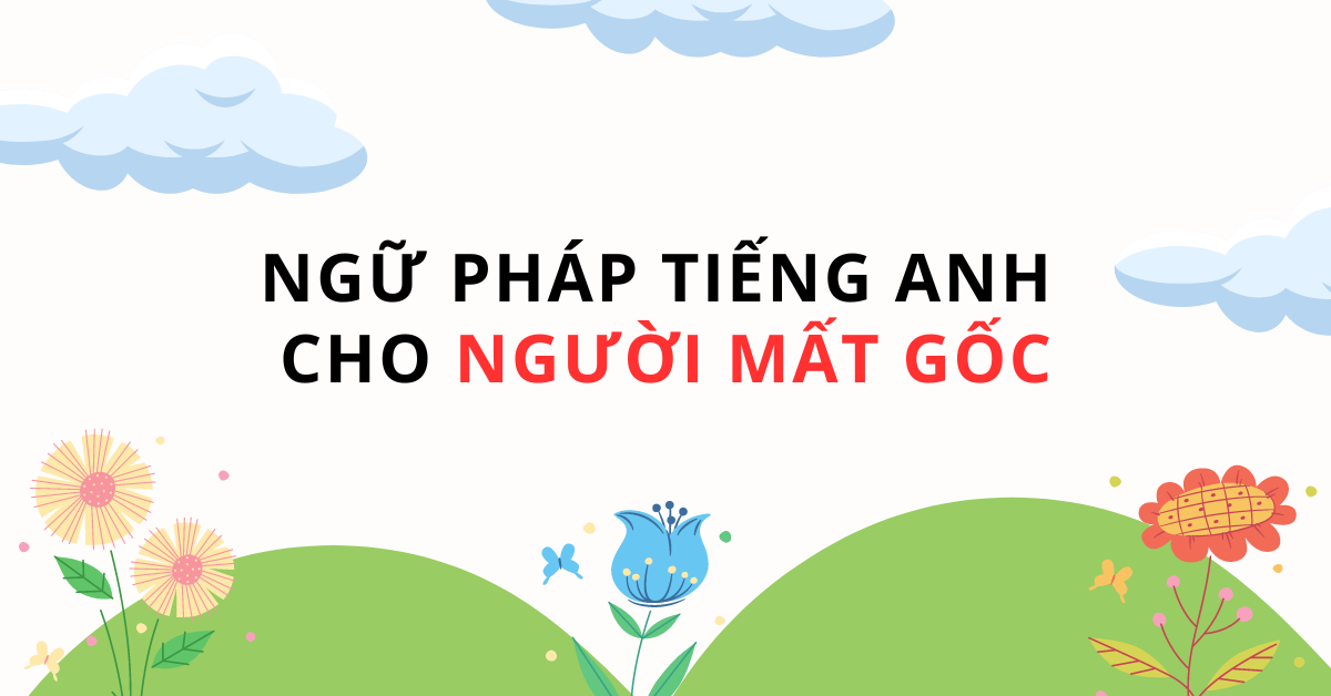 [A-Z] Cách học ngữ pháp tiếng Anh cho người mất gốc (đơn giản, dễ áp dụng)