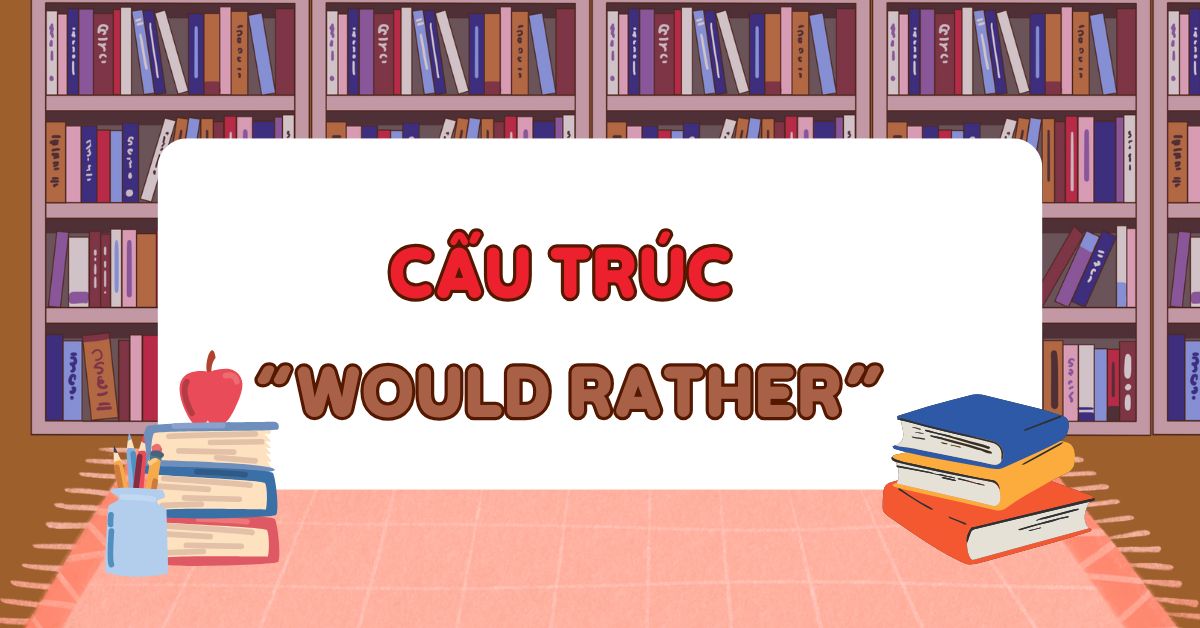 Cấu trúc would rather: Tóm tắt lý thuyết + Bài tập có đáp án chi tiết