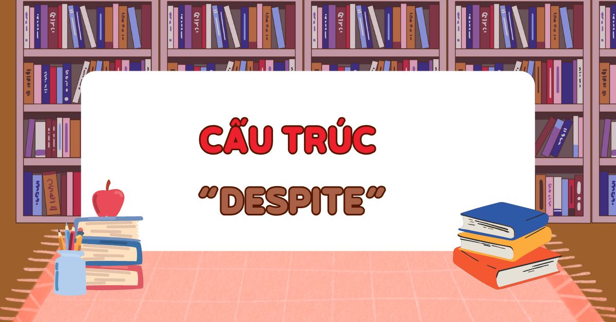 Cấu trúc despite: Lý thuyết, cách dùng & bài tập có đáp án hay