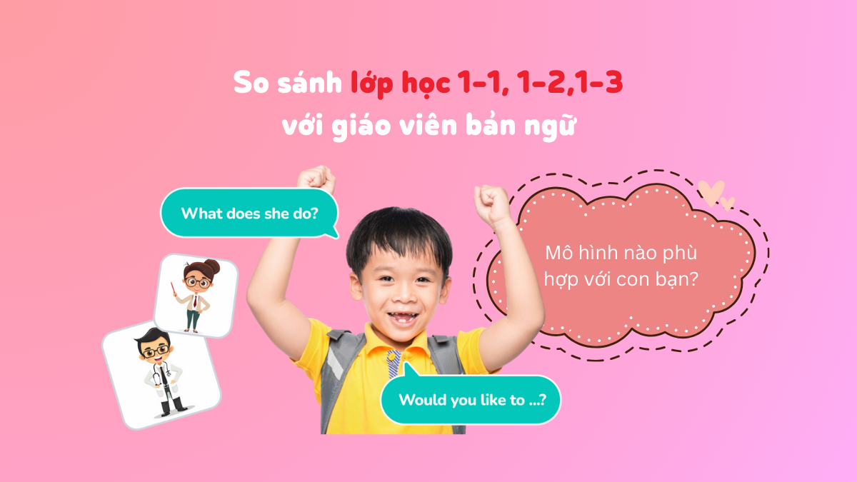 So sánh lớp học 1-1, 1-2,1-3 với giáo viên bản ngữ: Mô hình nào phù hợp với con bạn?