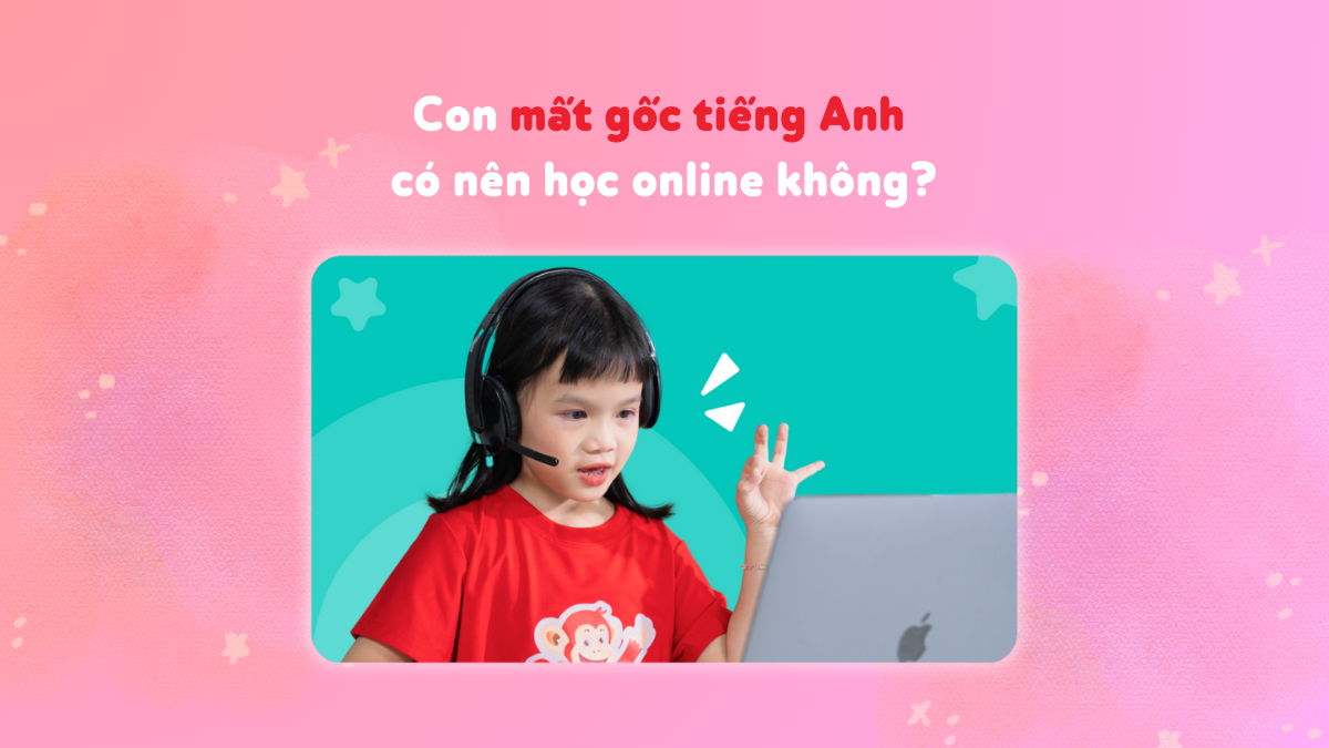 Con mất gốc tiếng Anh có nên bắt đầu bằng lớp học online với giáo viên bản ngữ không?
