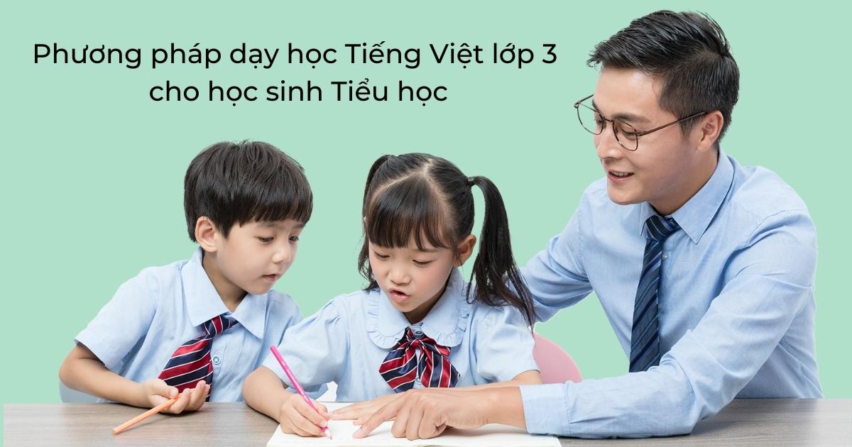Phương pháp dạy học Tiếng Việt lớp 3 cho học sinh Tiểu học