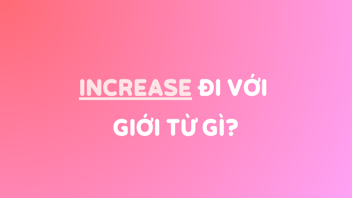 Increase đi với giới từ gì? Cấu trúc, Idiom & Bài tập có đáp án!