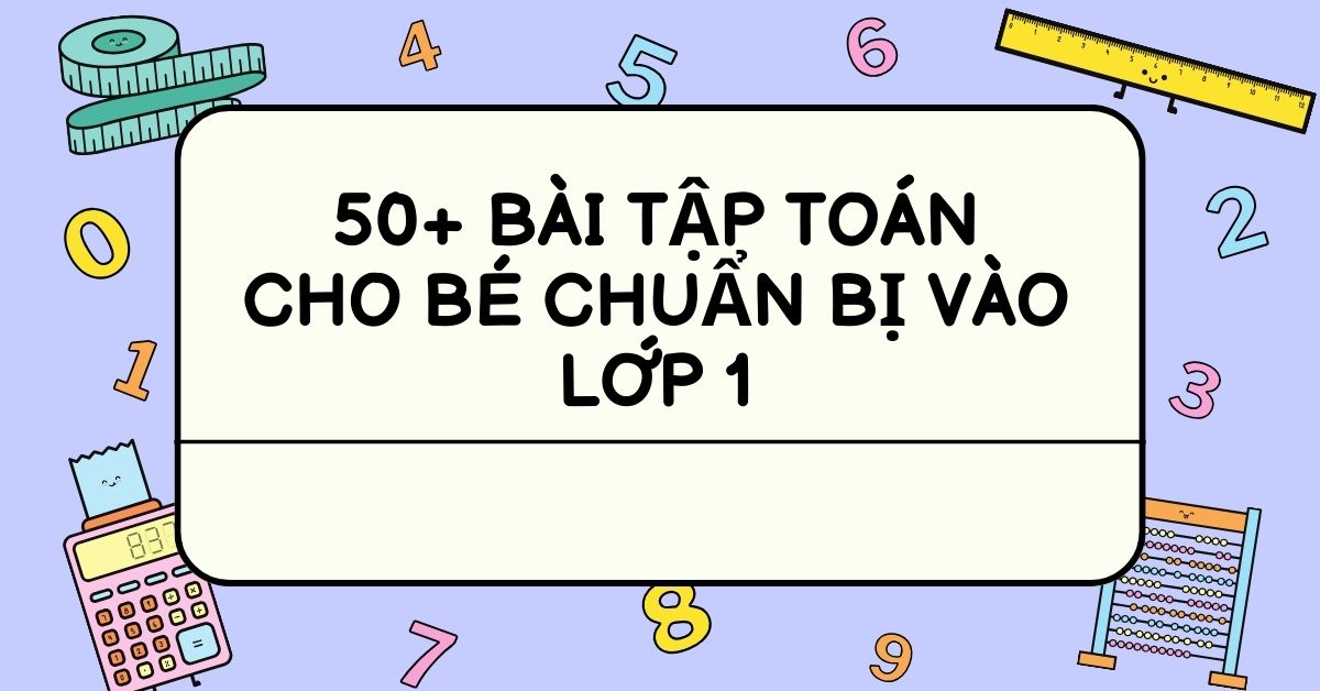 50+ bài tập toán cho bé chuẩn bị vào lớp 1 ôn luyện tại nhà [có đáp án]