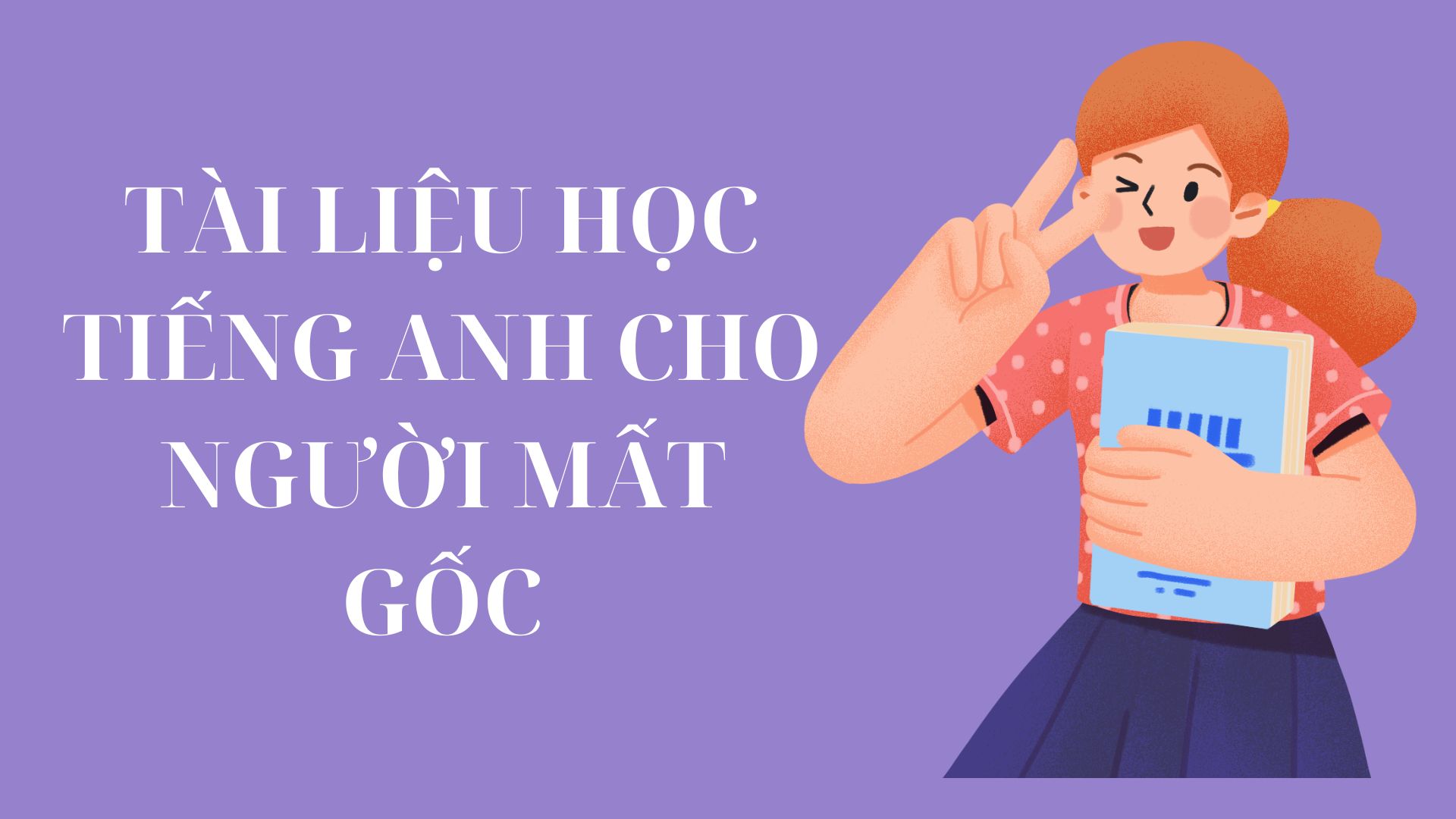 Bộ tài liệu tiếng Anh cho người mất gốc tổng hợp đầy đủ kiến thức