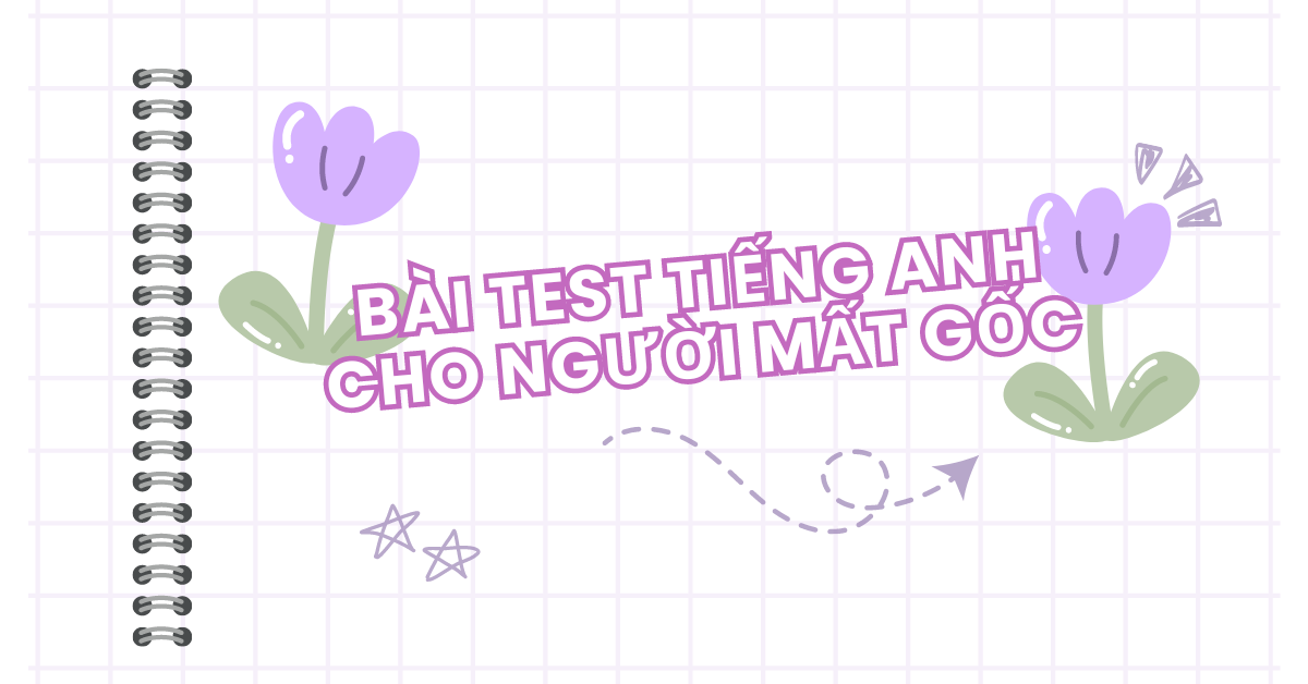 Bài test tiếng Anh cho người mất gốc giúp xác định trình độ nhanh chóng!