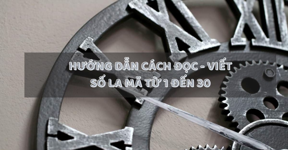 Số la mã 1 đến 30: Hướng dẫn cách đọc và viết dễ nhớ nhất