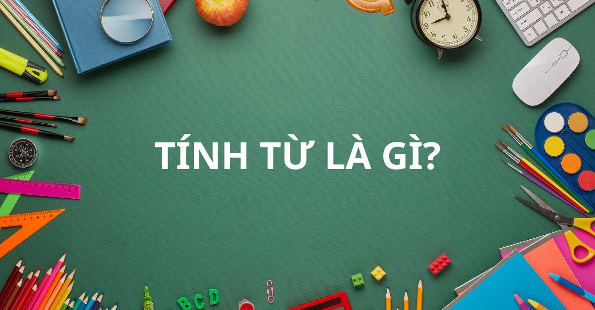 Tính từ là gì? Vị trí, chức năng, phân loại và hướng dẫn cách sử dụng khi học tiếng Việt