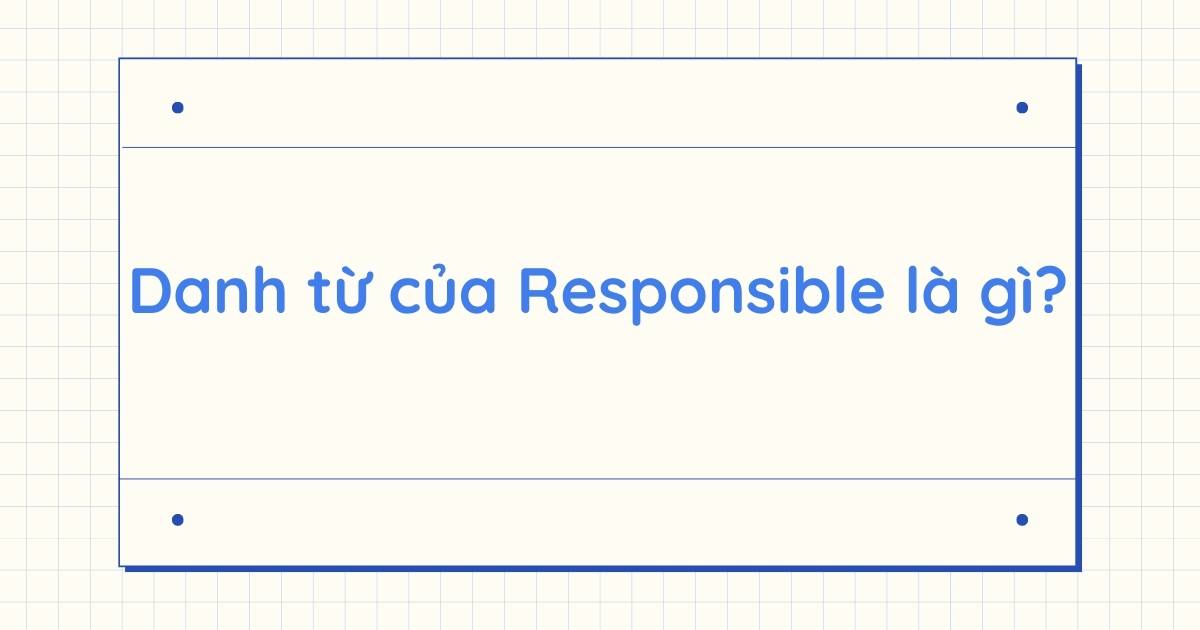 Danh từ của Responsible là gì? Word form của Responsible và cách dùng