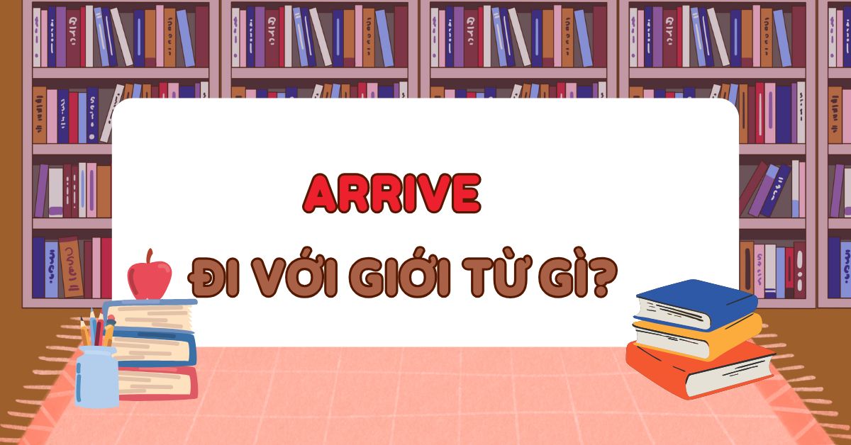 Arrive đi với giới từ gì? Cấu trúc sử dụng Arrive trong tiếng Anh