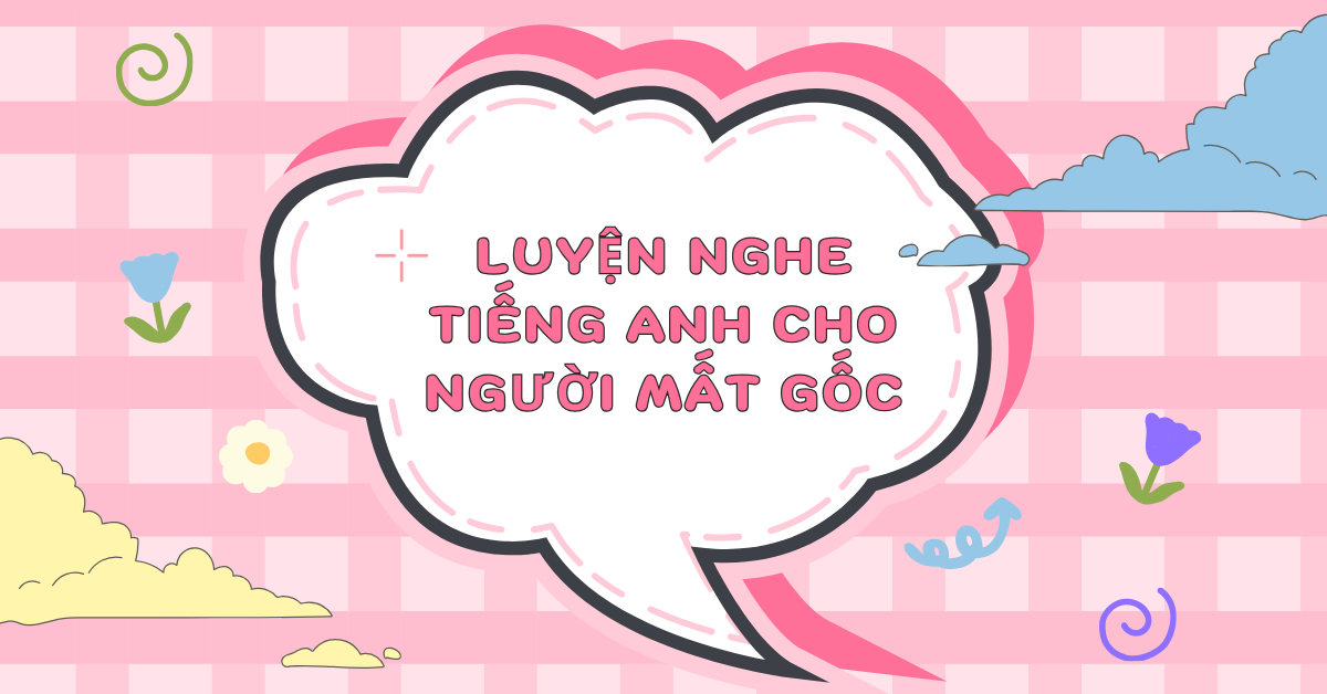 Lộ trình và phương pháp luyện nghe tiếng Anh cho người mất gốc