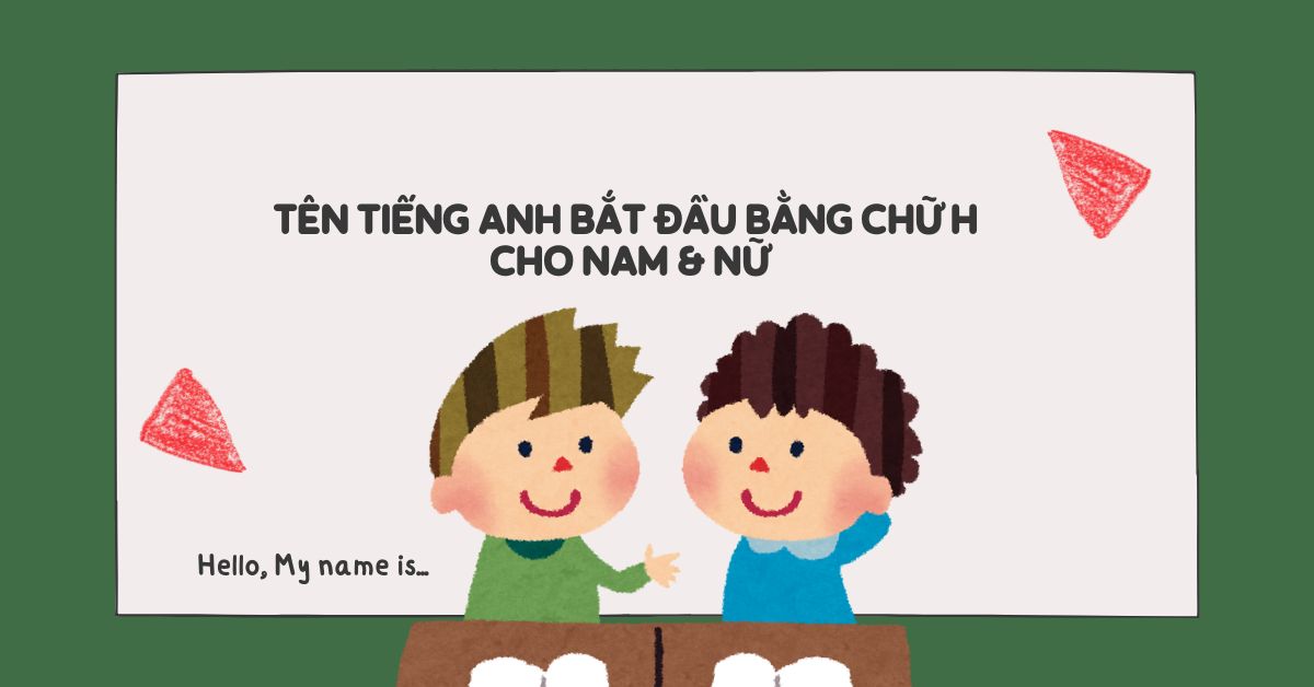 Tên tiếng Anh bắt đầu bằng chữ H cho bé | Nam & Nữ, dễ thương, ý nghĩa