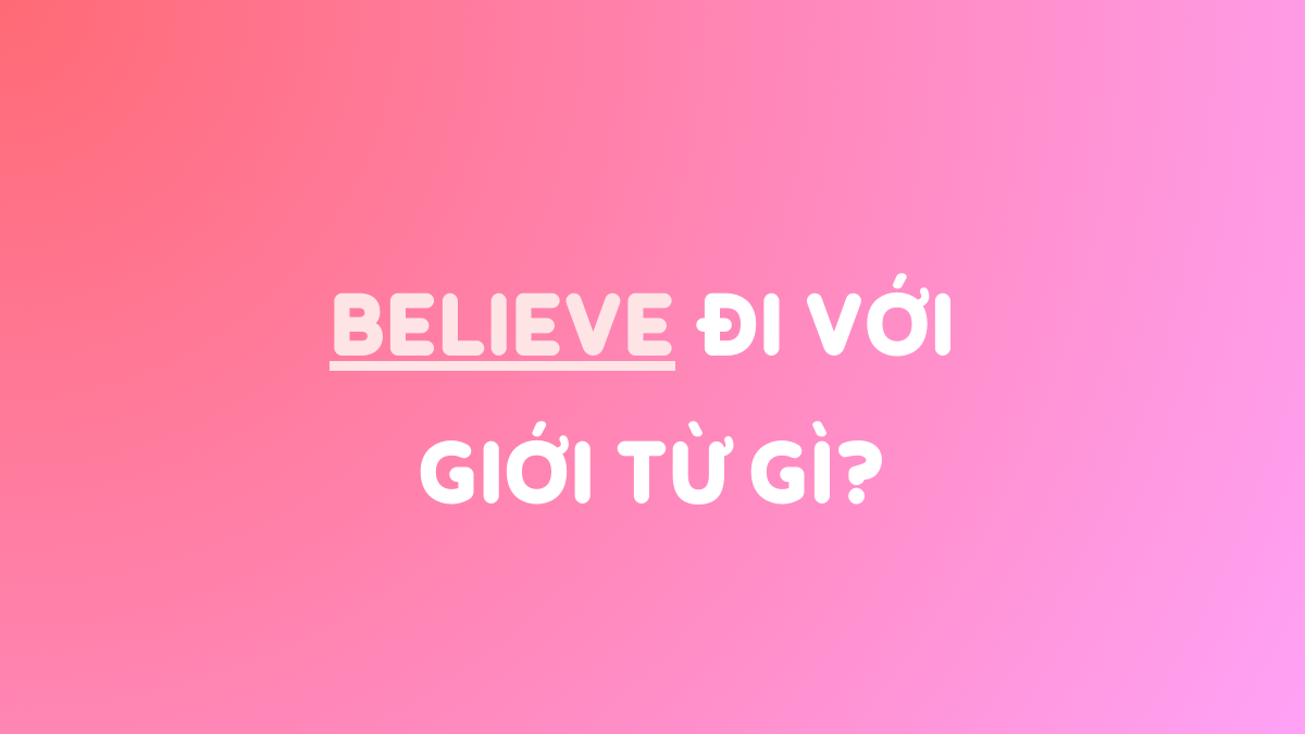 Believe đi với giới từ gì? Idiom, cụm từ đồng nghĩa & trái nghĩa