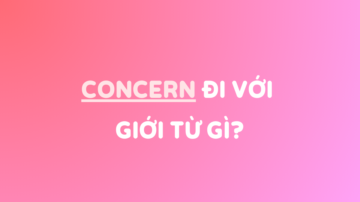 Concern đi với giới từ gì? Cấu trúc, cụm từ & bài tập (có đáp án)