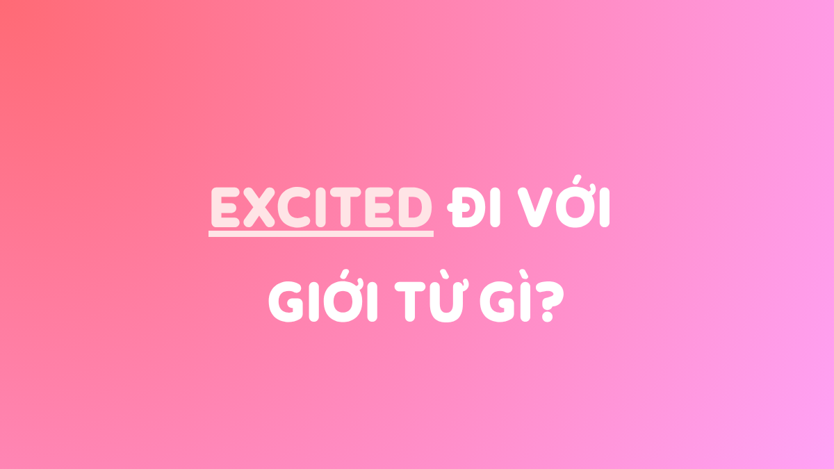 Excited đi với giới từ gì? Từ đồng nghĩa/trái nghĩa & Bài tập (có đáp án)