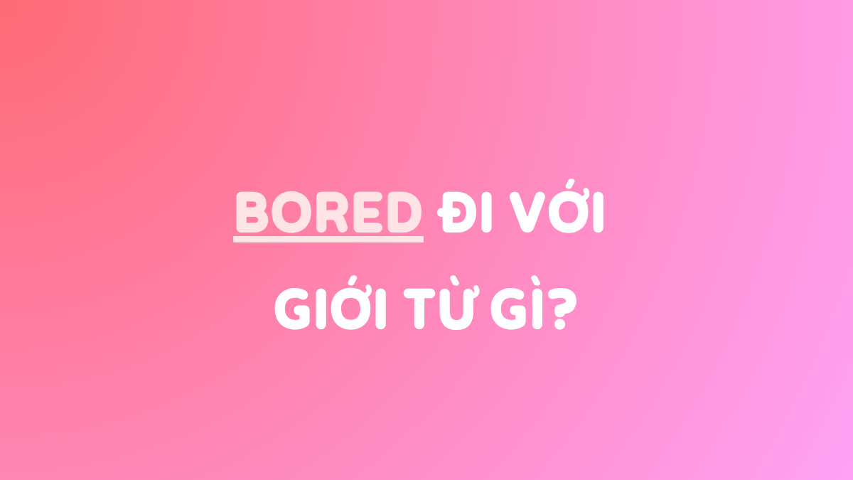 Bored đi với giới từ gì? Cấu trúc câu thông dụng & bài tập có đáp án